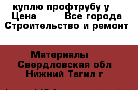 куплю профтрубу у  › Цена ­ 10 - Все города Строительство и ремонт » Материалы   . Свердловская обл.,Нижний Тагил г.